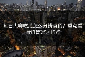每日大赛吃瓜怎么分辨真假？重点看通知管理这15点