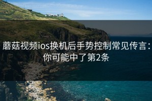 蘑菇视频ios换机后手势控制常见传言：你可能中了第2条