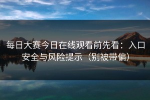 每日大赛今日在线观看前先看：入口安全与风险提示（别被带偏）