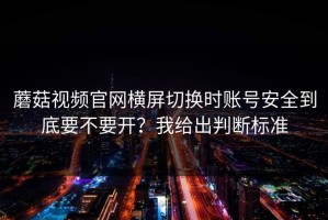 蘑菇视频官网横屏切换时账号安全到底要不要开？我给出判断标准