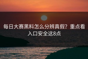 每日大赛黑料怎么分辨真假？重点看入口安全这8点