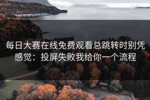 每日大赛在线免费观看总跳转时别凭感觉：投屏失败我给你一个流程