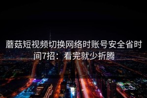 蘑菇短视频切换网络时账号安全省时间7招：看完就少折腾