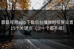 蘑菇视频app下载后台播放时投屏设置15个关键点（少一个都不顺）