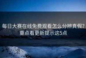 每日大赛在线免费观看怎么分辨真假？重点看更新提示这5点