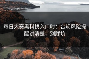 每日大赛黑料找入口时：合规风险提醒讲清楚，别踩坑