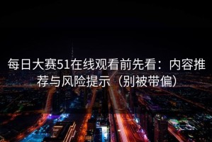 每日大赛51在线观看前先看：内容推荐与风险提示（别被带偏）