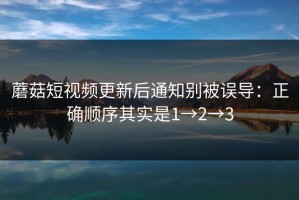 蘑菇短视频更新后通知别被误导：正确顺序其实是1→2→3