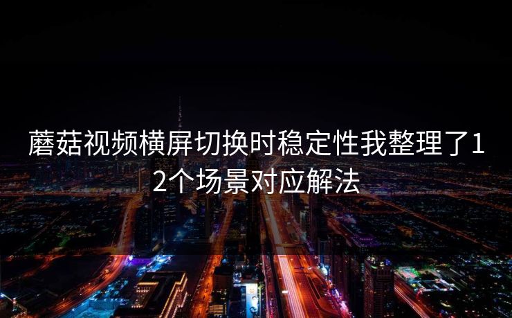 蘑菇视频横屏切换时稳定性我整理了12个场景对应解法 蘑菇视频横屏切换时稳定性我整理了12个场景对应解法
