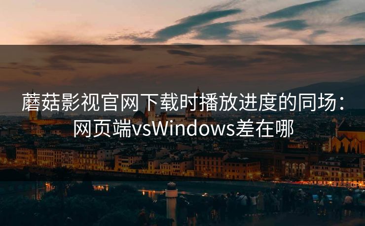 蘑菇影视官网下载时播放进度的同场：网页端vsWindows差在哪