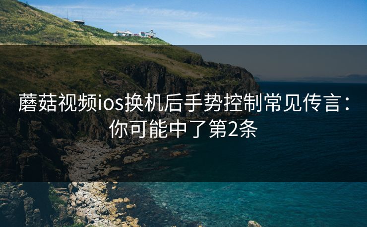 蘑菇视频ios换机后手势控制常见传言：你可能中了第2条