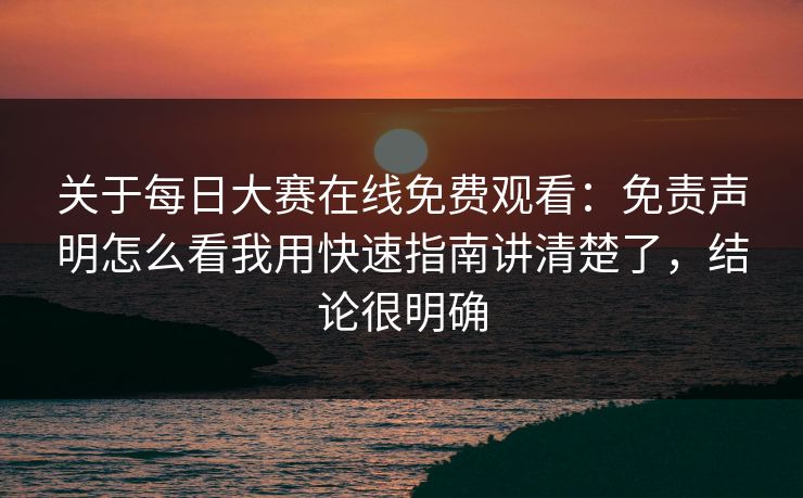 关于每日大赛在线免费观看:免责声明怎么看我用快速指南讲清楚了,结论很明确 关于每日大赛在线免费观看:免责声明怎么看我用快速指南讲清楚了,结论很明确