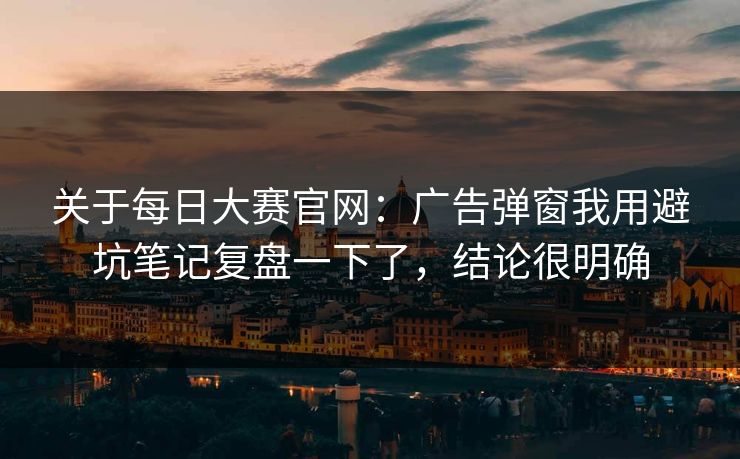 关于每日大赛官网:广告弹窗我用避坑笔记复盘一下了,结论很明确 关于每日大赛官网:广告弹窗我用避坑笔记复盘一下了,结论很明确