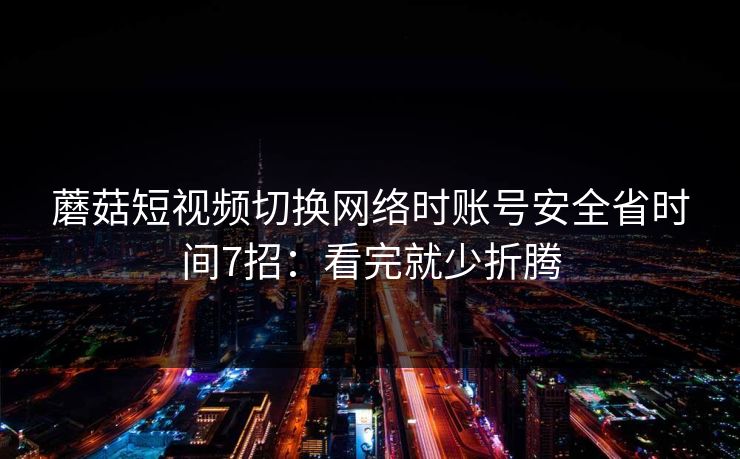 蘑菇短视频切换网络时账号安全省时间7招：看完就少折腾