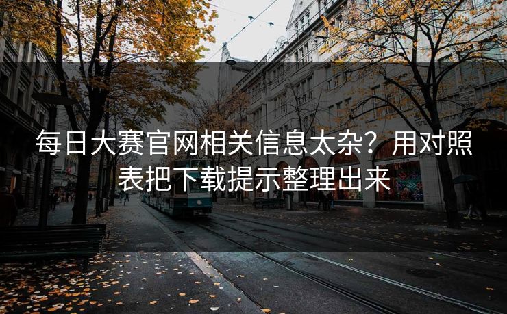 每日大赛官网相关信息太杂？用对照表把下载提示整理出来