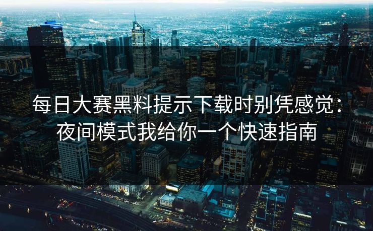 每日大赛黑料提示下载时别凭感觉：夜间模式我给你一个快速指南