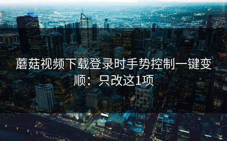 蘑菇视频下载登录时手势控制一键变顺：只改这1项