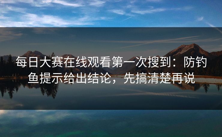 每日大赛在线观看第一次搜到：防钓鱼提示给出结论，先搞清楚再说