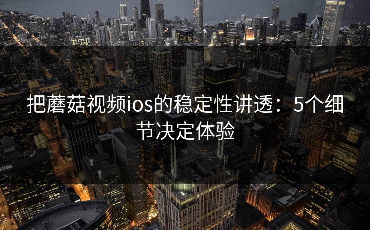 把蘑菇视频ios的稳定性讲透：5个细节决定体验