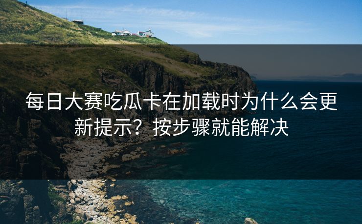 每日大赛吃瓜卡在加载时为什么会更新提示？按步骤就能解决