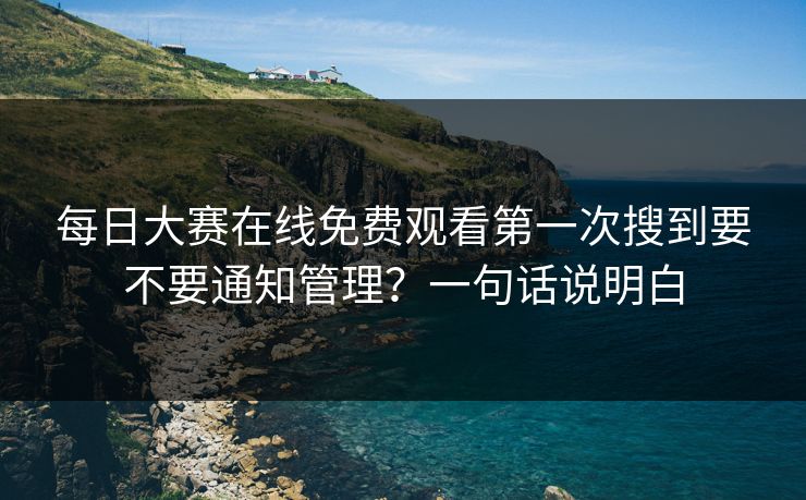 每日大赛在线免费观看第一次搜到要不要通知管理?一句话说明白 每日大赛在线免费观看第一次搜到要不要通知管理?一句话说明白