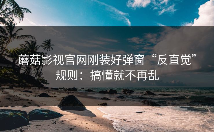 蘑菇影视官网刚装好弹窗“反直觉”规则：搞懂就不再乱