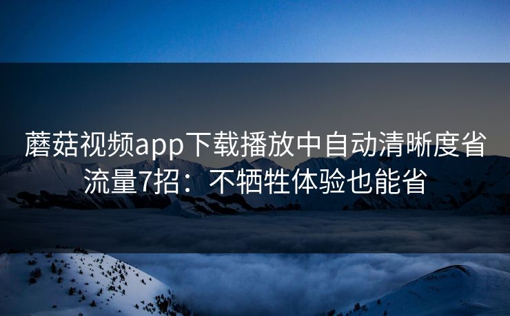 蘑菇视频app下载播放中自动清晰度省流量7招：不牺牲体验也能省