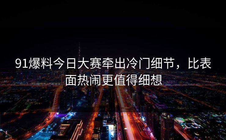 91爆料今日大赛牵出冷门细节，比表面热闹更值得细想