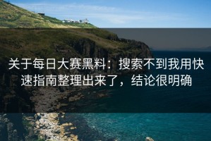 关于每日大赛黑料：搜索不到我用快速指南整理出来了，结论很明确
