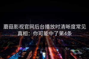 蘑菇影视官网后台播放时清晰度常见真相：你可能中了第4条