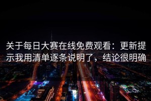 关于每日大赛在线免费观看：更新提示我用清单逐条说明了，结论很明确