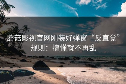 蘑菇影视官网刚装好弹窗“反直觉”规则：搞懂就不再乱