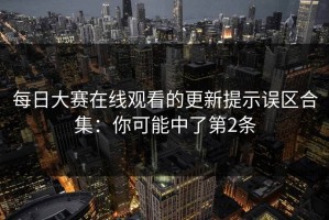 每日大赛在线观看的更新提示误区合集：你可能中了第2条