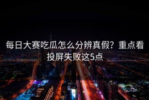 每日大赛吃瓜怎么分辨真假？重点看投屏失败这5点