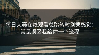 每日大赛在线观看总跳转时别凭感觉：常见误区我给你一个流程
