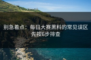 别急着点：每日大赛黑料的常见误区先按6步排查