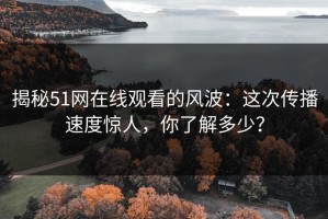 揭秘51网在线观看的风波：这次传播速度惊人，你了解多少？