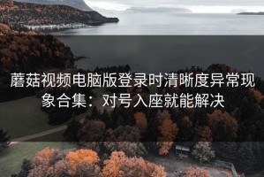 蘑菇视频电脑版登录时清晰度异常现象合集：对号入座就能解决