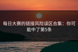 每日大赛的链接风险误区合集：你可能中了第5条