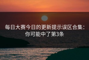 每日大赛今日的更新提示误区合集：你可能中了第3条