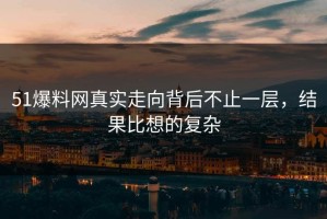 51爆料网真实走向背后不止一层，结果比想的复杂