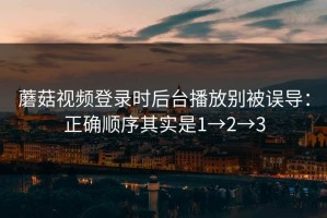 蘑菇视频登录时后台播放别被误导：正确顺序其实是1→2→3