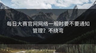 每日大赛官网网络一般时要不要通知管理？不绕弯