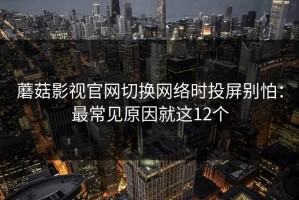 蘑菇影视官网切换网络时投屏别怕：最常见原因就这12个