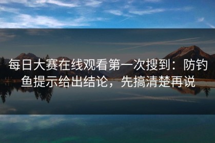每日大赛在线观看第一次搜到：防钓鱼提示给出结论，先搞清楚再说