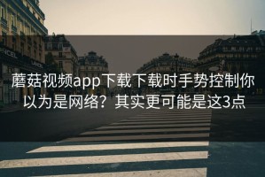 蘑菇视频app下载下载时手势控制你以为是网络？其实更可能是这3点
