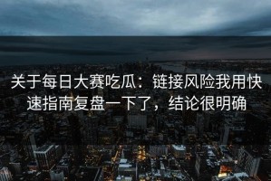关于每日大赛吃瓜：链接风险我用快速指南复盘一下了，结论很明确