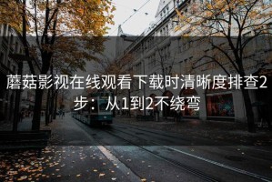蘑菇影视在线观看下载时清晰度排查2步：从1到2不绕弯