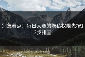 别急着点：每日大赛的隐私权限先按12步排查