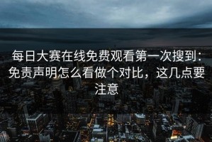 每日大赛在线免费观看第一次搜到：免责声明怎么看做个对比，这几点要注意